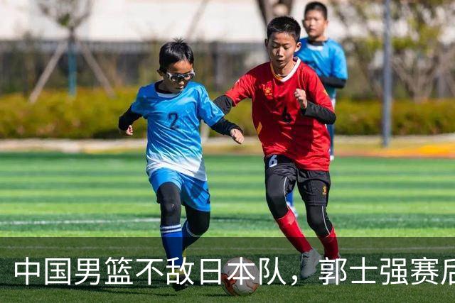 中国男篮不敌日本队，郭士强赛后发声