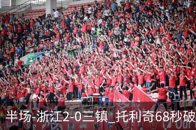 半场-浙江2-0三镇 托利奇68秒破门米特里策无解一条龙