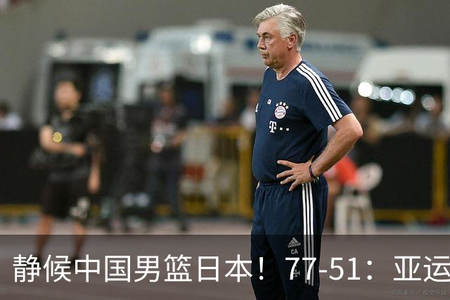静候中国男篮/日本！77-51：亚运会首个决赛 夺冠大热大胜 祝贺韩国